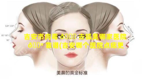 吉安市肉毒 🐝 去狐臭哪家医院 🌺 靠谱(吉安哪个医院点痣更专业)